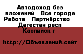 Автодоход без вложений - Все города Работа » Партнёрство   . Дагестан респ.,Каспийск г.